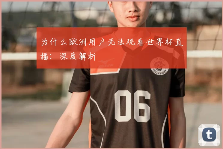 为什么欧洲用户无法观看世界杯直播：深度解析