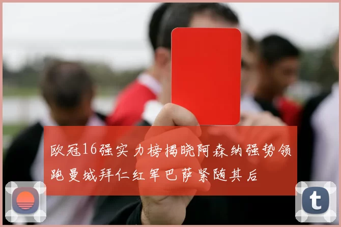 欧冠16强实力榜揭晓阿森纳强势领跑曼城拜仁红军巴萨紧随其后