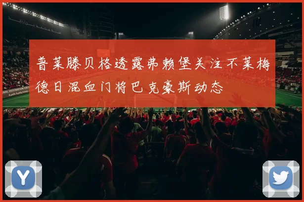 普莱滕贝格透露弗赖堡关注不莱梅德日混血门将巴克豪斯动态