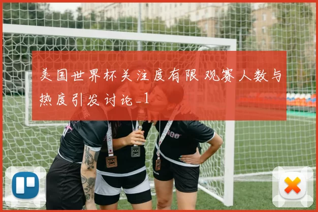 美国世界杯关注度有限 观赛人数与热度引发讨论_1