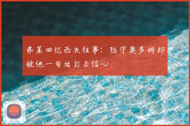 弗莱回忆西决往事:防守奥多姆却被他一句话打击信心