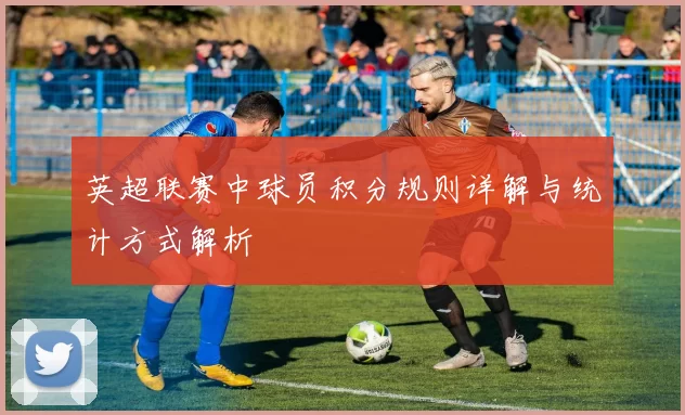 英超联赛中球员积分规则详解与统计方式解析