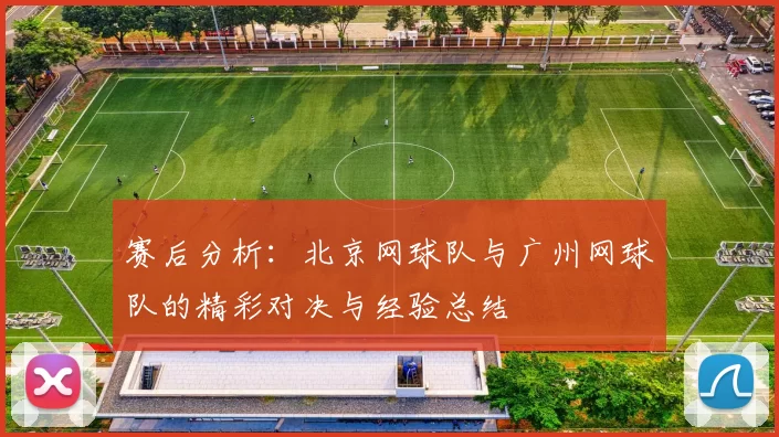 赛后分析:北京网球队与广州网球队的精彩对决与经验总结