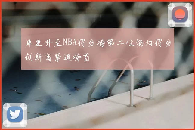 库里升至NBA得分榜第二位场均得分创新高紧追榜首