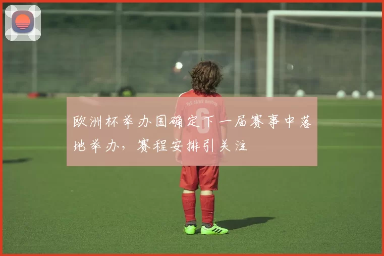 欧洲杯举办国确定下一届赛事中落地举办,赛程安排引关注
