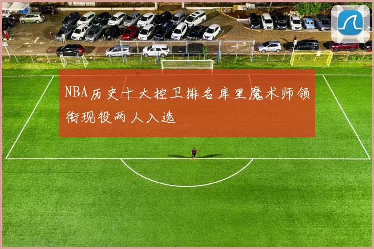 NBA历史十大控卫排名库里魔术师领衔现役两人入选