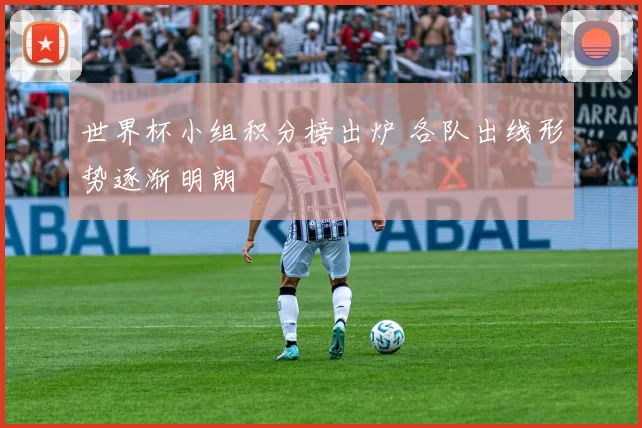 世界杯小组积分榜出炉 各队出线形势逐渐明朗