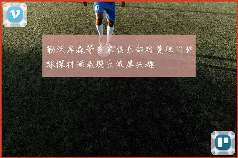 勒沃库森等多家俱乐部对曼联门将球探科顿表现出浓厚兴趣