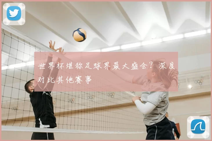 世界杯堪称足球界最大盛会?深度对比其他赛事
