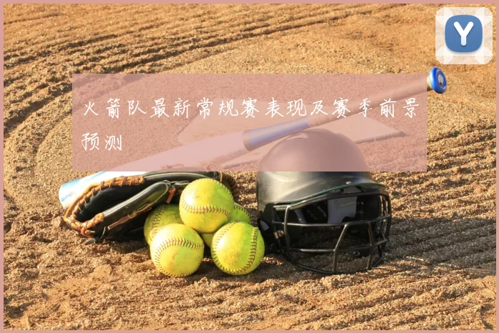 火箭队最新常规赛表现及赛季前景预测