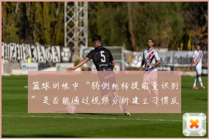 篮球训练中“弱侧轮转提前量识别”是否能通过视频分析建立习惯反应