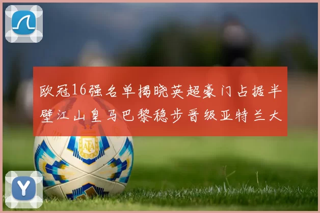 欧冠16强名单揭晓英超豪门占据半壁江山皇马巴黎稳步晋级亚特兰大独撑意甲希望