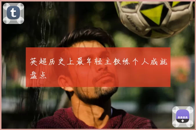 英超历史上最年轻主教练个人成就盘点