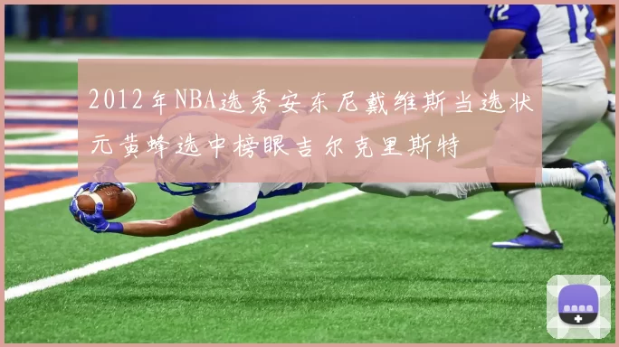 2012年NBA选秀安东尼戴维斯当选状元黄蜂选中榜眼吉尔克里斯特