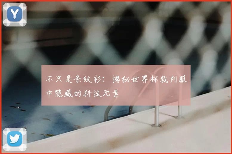 不只是条纹衫:揭秘世界杯裁判服中隐藏的科技元素