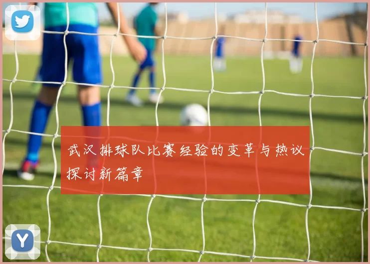 武汉排球队比赛经验的变革与热议探讨新篇章