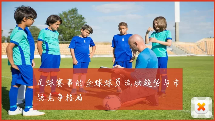 足球赛事的全球球员流动趋势与市场竞争格局