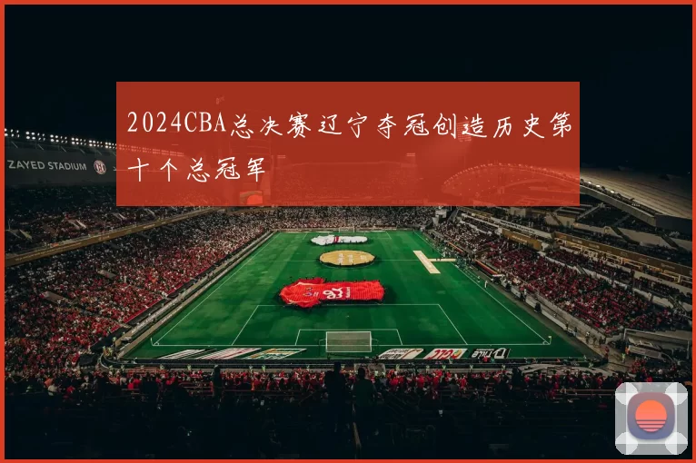 2024CBA总决赛辽宁夺冠创造历史第十个总冠军