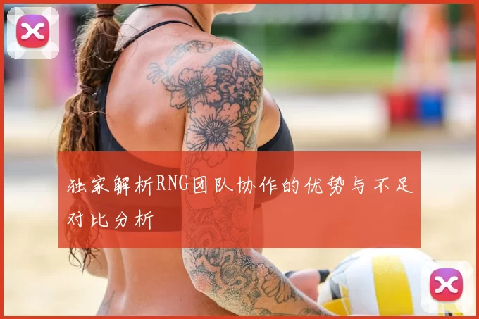 独家解析RNG团队协作的优势与不足对比分析