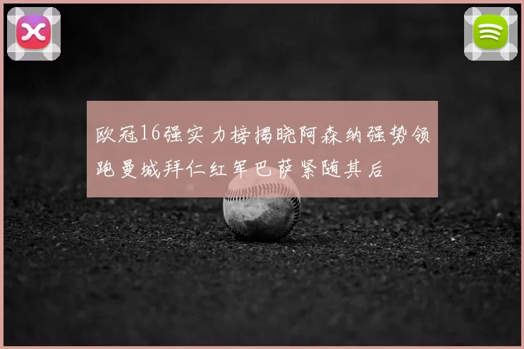 欧冠16强实力榜揭晓阿森纳强势领跑曼城拜仁红军巴萨紧随其后