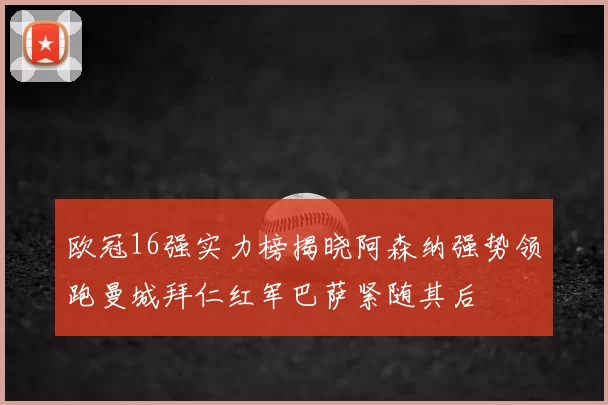 欧冠16强实力榜揭晓阿森纳强势领跑曼城拜仁红军巴萨紧随其后