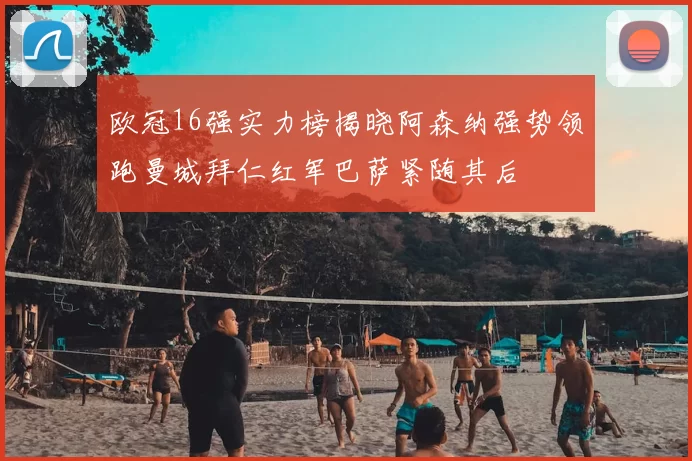 欧冠16强实力榜揭晓阿森纳强势领跑曼城拜仁红军巴萨紧随其后