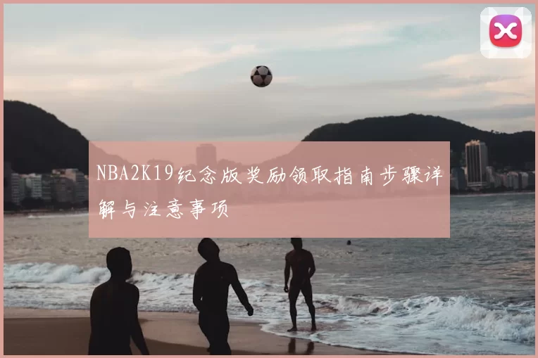 NBA2K19纪念版奖励领取指南步骤详解与注意事项