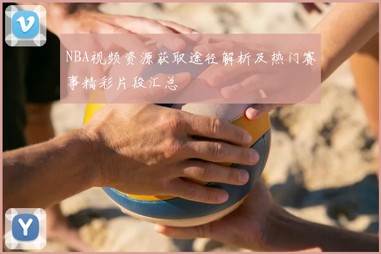 NBA视频资源获取途径解析及热门赛事精彩片段汇总