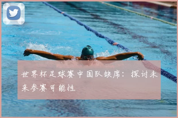 世界杯足球赛中国队缺席:探讨未来参赛可能性