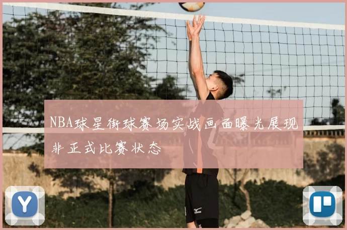 NBA球星街球赛场实战画面曝光展现非正式比赛状态