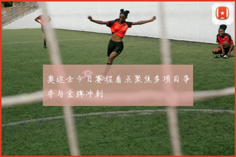 奥运会今日赛程看点聚焦多项目争夺与金牌冲刺