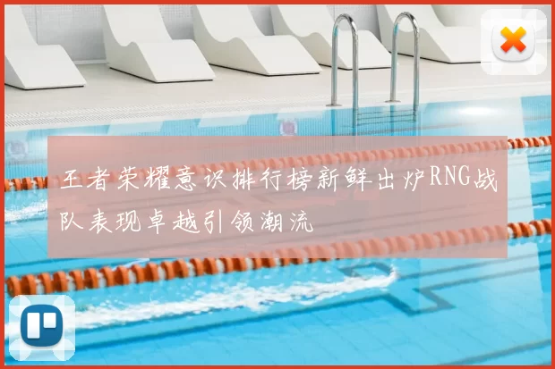 王者荣耀意识排行榜新鲜出炉RNG战队表现卓越引领潮流