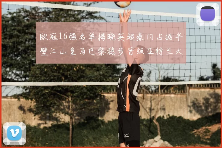 欧冠16强名单揭晓英超豪门占据半壁江山皇马巴黎稳步晋级亚特兰大独撑意甲希望