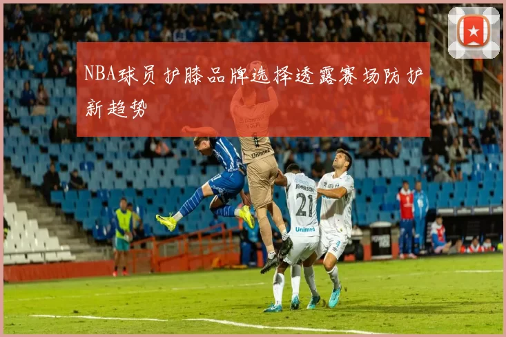 NBA球员护膝品牌选择透露赛场防护新趋势
