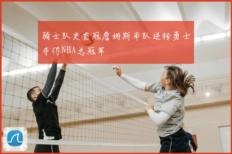 骑士队史首冠詹姆斯率队逆转勇士夺得NBA总冠军