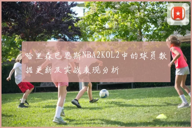哈里森巴恩斯NBA2KOL2中的球员数据更新及实战表现分析
