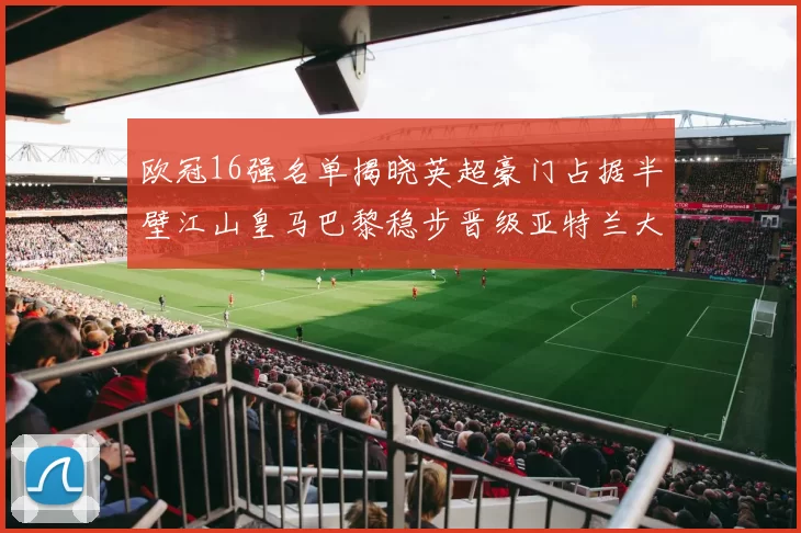 欧冠16强名单揭晓英超豪门占据半壁江山皇马巴黎稳步晋级亚特兰大独撑意甲希望