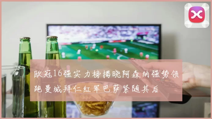 欧冠16强实力榜揭晓阿森纳强势领跑曼城拜仁红军巴萨紧随其后