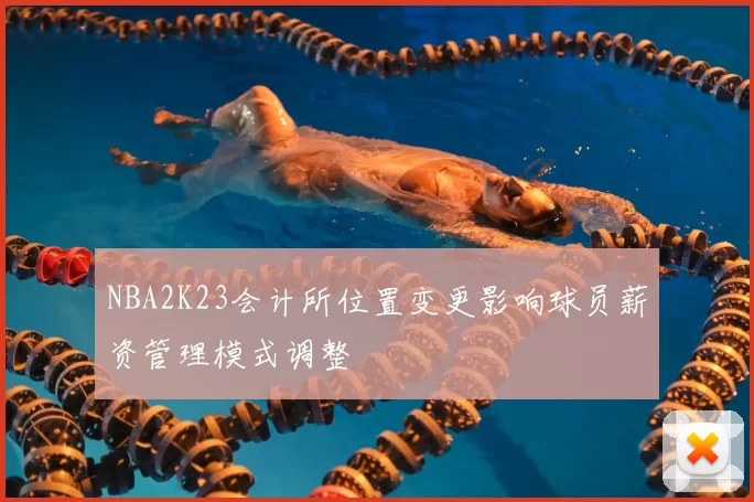 NBA2K23会计所位置变更影响球员薪资管理模式调整