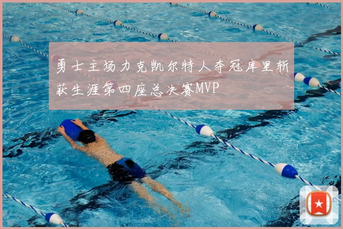 勇士主场力克凯尔特人夺冠库里斩获生涯第四座总决赛MVP