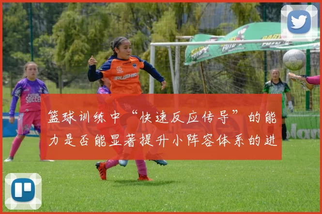 篮球训练中“快速反应传导”的能力是否能显著提升小阵容体系的进攻效率