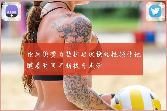 伦纳德赞马瑟林进攻侵略性期待他随着时间不断提升表现