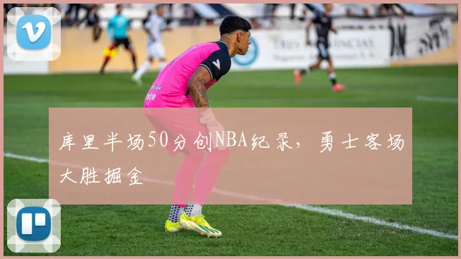 库里半场50分创NBA纪录,勇士客场大胜掘金
