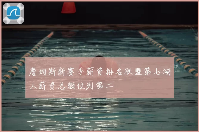 詹姆斯新赛季薪资排名联盟第七湖人薪资总额位列第二
