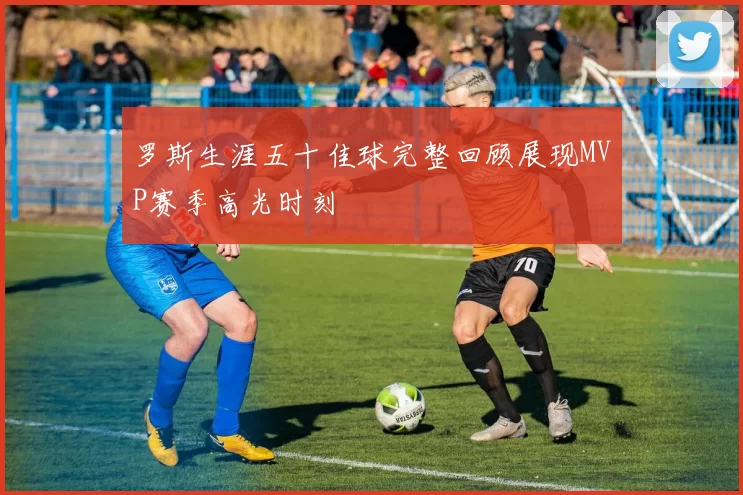 罗斯生涯五十佳球完整回顾展现MVP赛季高光时刻