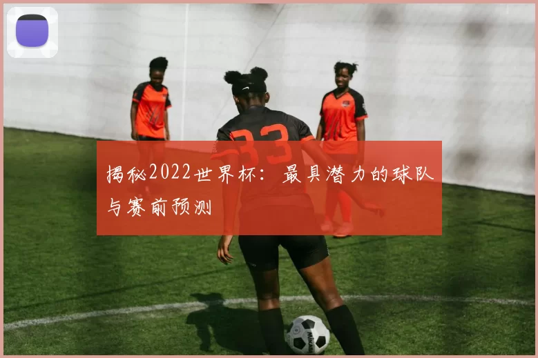揭秘2022世界杯：最具潜力的球队与赛前预测