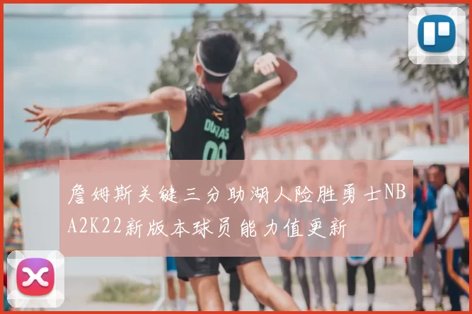 詹姆斯关键三分助湖人险胜勇士NBA2K22新版本球员能力值更新