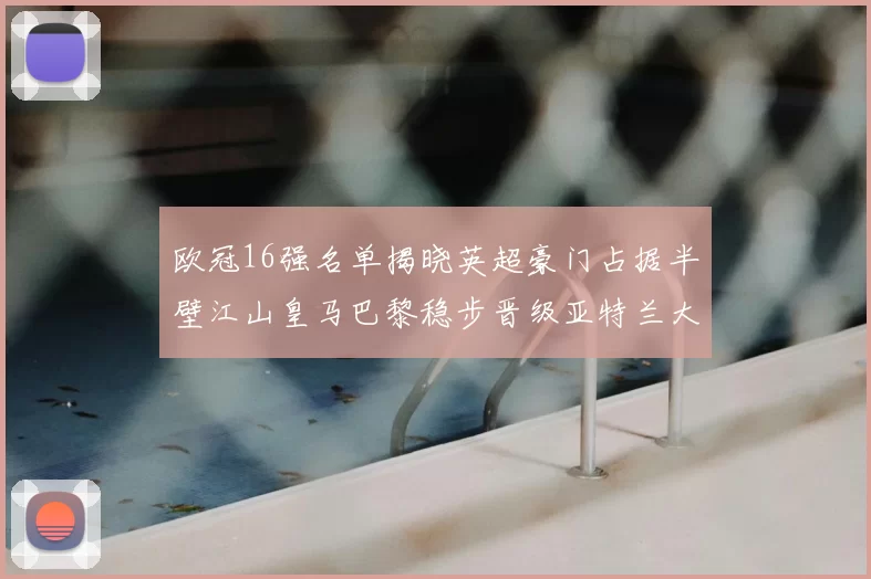 欧冠16强名单揭晓英超豪门占据半壁江山皇马巴黎稳步晋级亚特兰大独撑意甲希望