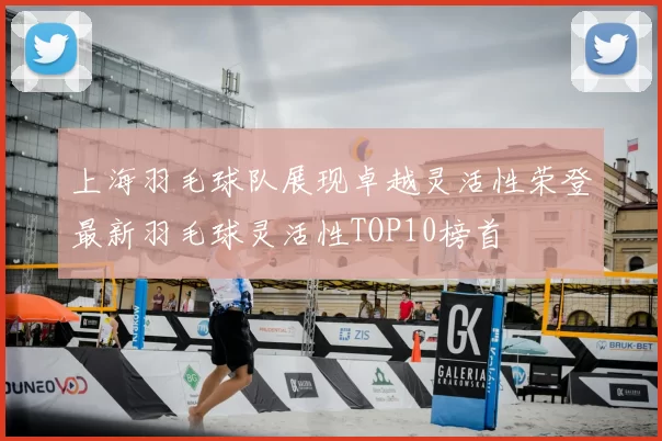 上海羽毛球队展现卓越灵活性荣登最新羽毛球灵活性TOP10榜首