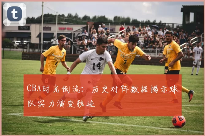CBA时光倒流：历史对阵数据揭示球队实力演变轨迹